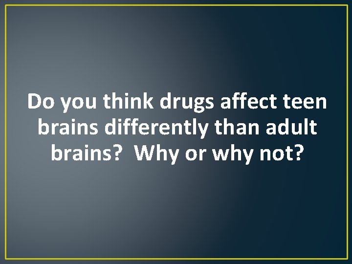 Do you think drugs affect teen brains differently than adult brains? Why or why
