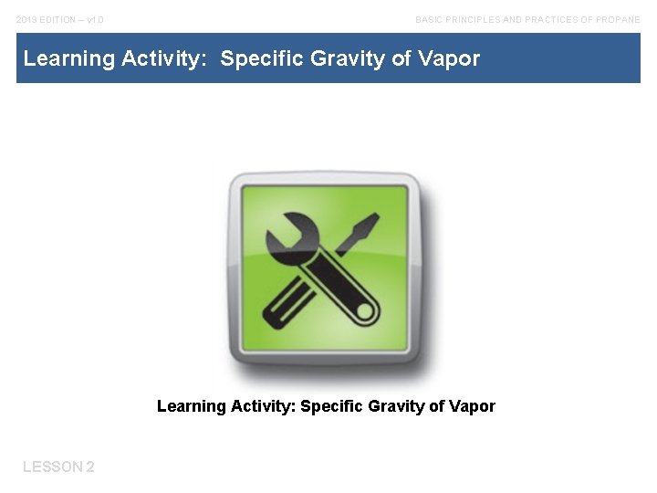 2019 EDITION – v 1. 0 BASIC PRINCIPLES AND PRACTICES OF PROPANE Learning Activity: