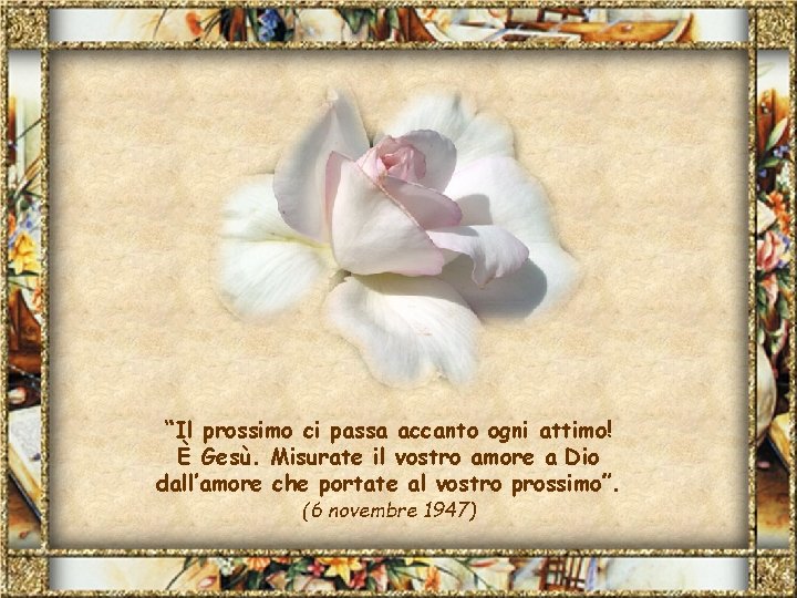 “Il prossimo ci passa accanto ogni attimo! È Gesù. Misurate il vostro amore a
