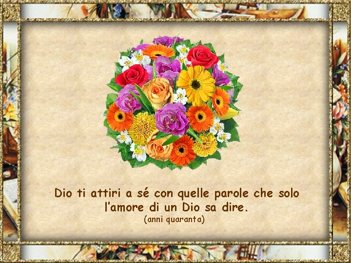 Dio ti attiri a sé con quelle parole che solo l’amore di un Dio