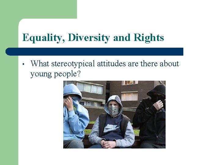Equality, Diversity and Rights • What stereotypical attitudes are there about young people? 
