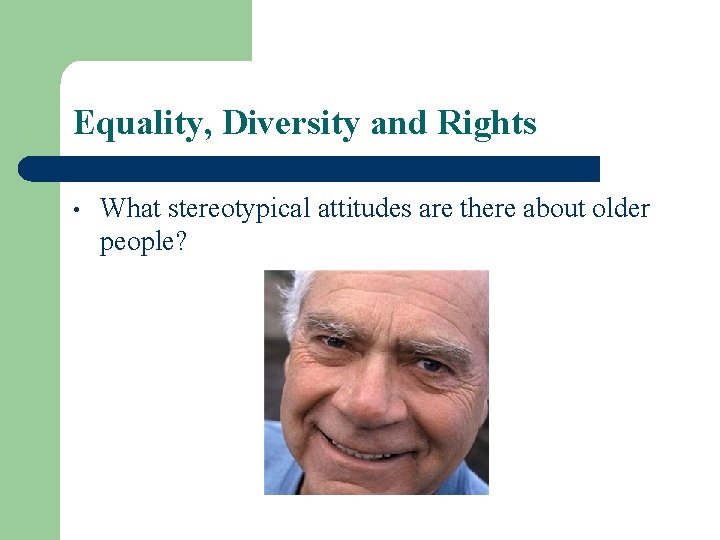 Equality, Diversity and Rights • What stereotypical attitudes are there about older people? 