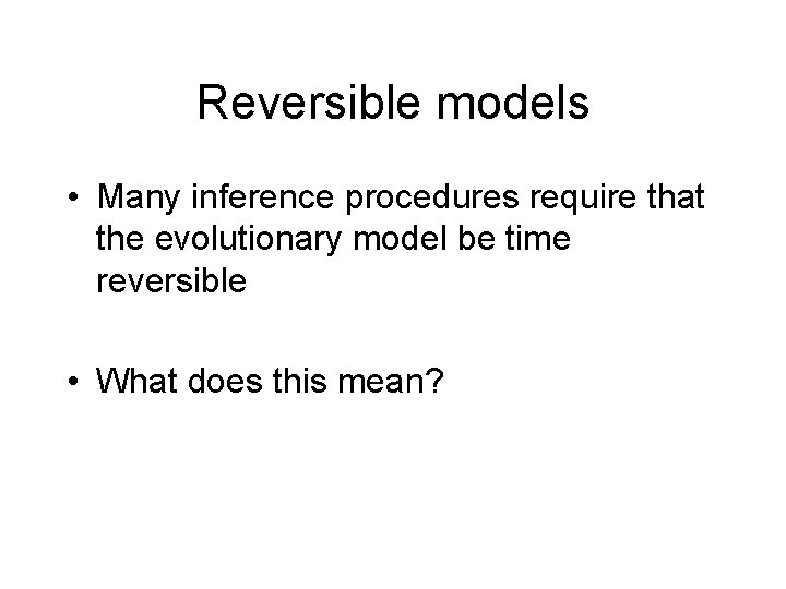 Reversible models • Many inference procedures require that the evolutionary model be time reversible