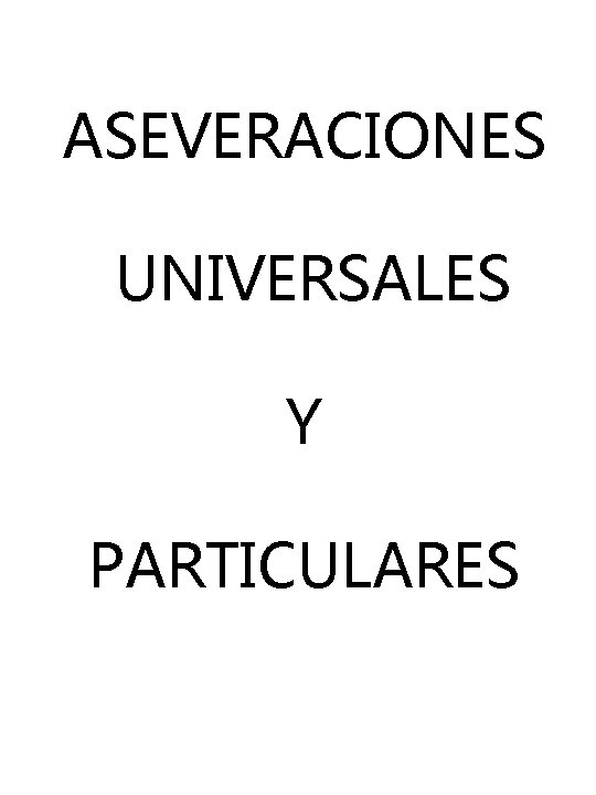 ASEVERACIONES UNIVERSALES Y PARTICULARES ASEVERACIONES UNIVERSALES Y PARTICULARES