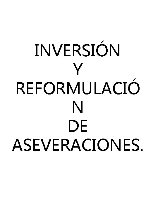 INVERSIÓN Y REFORMULACIÓ N DE ASEVERACIONES. INVERSIÓN Y REFORMULACIÓ N DE ASEVERACIONES.