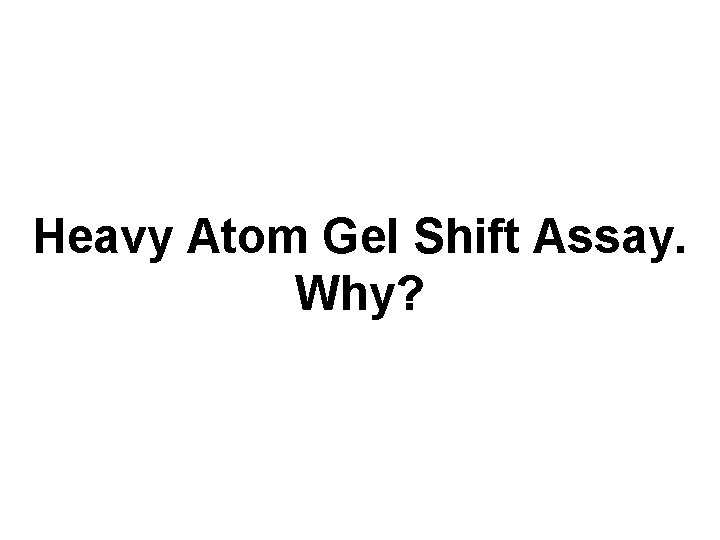 Heavy Atom Gel Shift Assay. Why? 