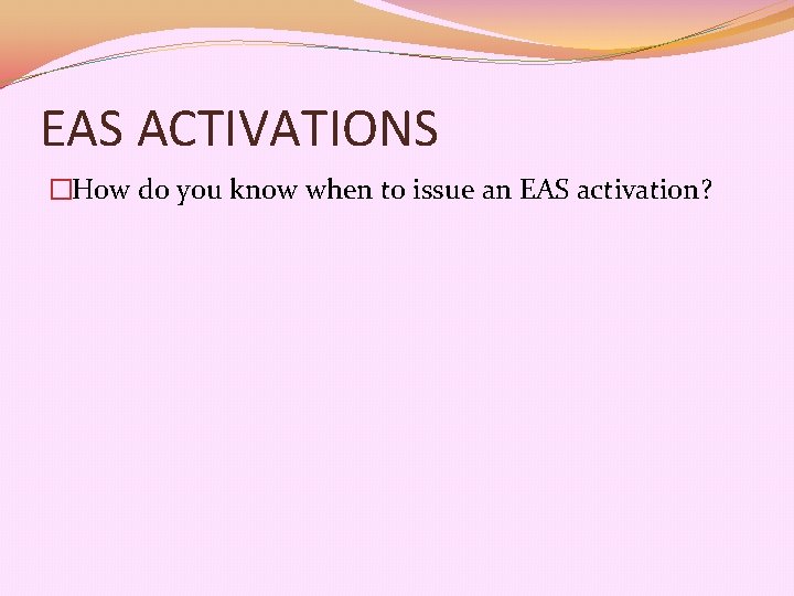 EAS ACTIVATIONS �How do you know when to issue an EAS activation? 