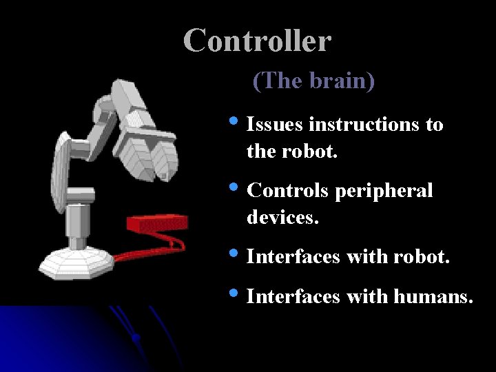 Controller (The brain) • Issues instructions to the robot. • Controls peripheral devices. • Controller (The brain) • Issues instructions to the robot. • Controls peripheral devices. •