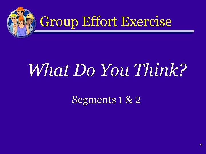 Group Effort Exercise What Do You Think? Segments 1 & 2 7 