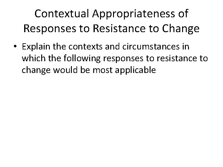 Contextual Appropriateness of Responses to Resistance to Change • Explain the contexts and circumstances