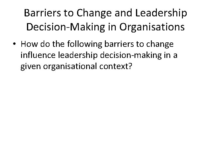 Barriers to Change and Leadership Decision-Making in Organisations • How do the following barriers