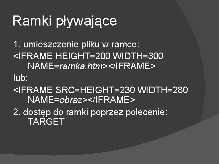 Ramki pływające 1. umieszczenie pliku w ramce: <IFRAME HEIGHT=200 WIDTH=300 NAME=ramka. htm></IFRAME> lub: <IFRAME