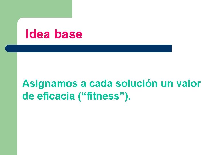 Idea base Asignamos a cada solución un valor de eficacia (“fitness”). 