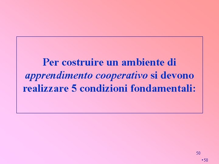 Per costruire un ambiente di apprendimento cooperativo si devono realizzare 5 condizioni fondamentali: 50