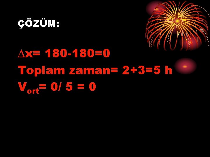 ÇÖZÜM: ∆x= 180 -180=0 Toplam zaman= 2+3=5 h Vort= 0/ 5 = 0 