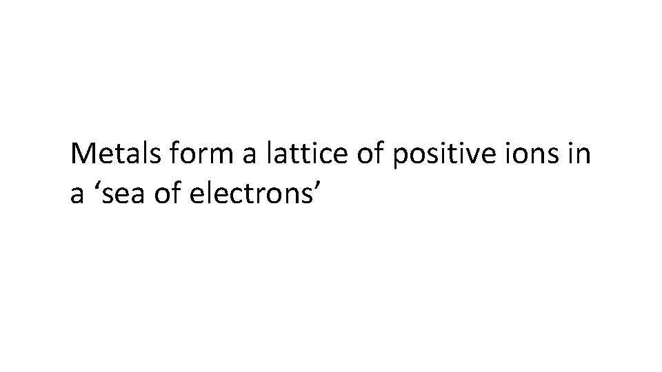 Metals form a lattice of positive ions in a ‘sea of electrons’ 