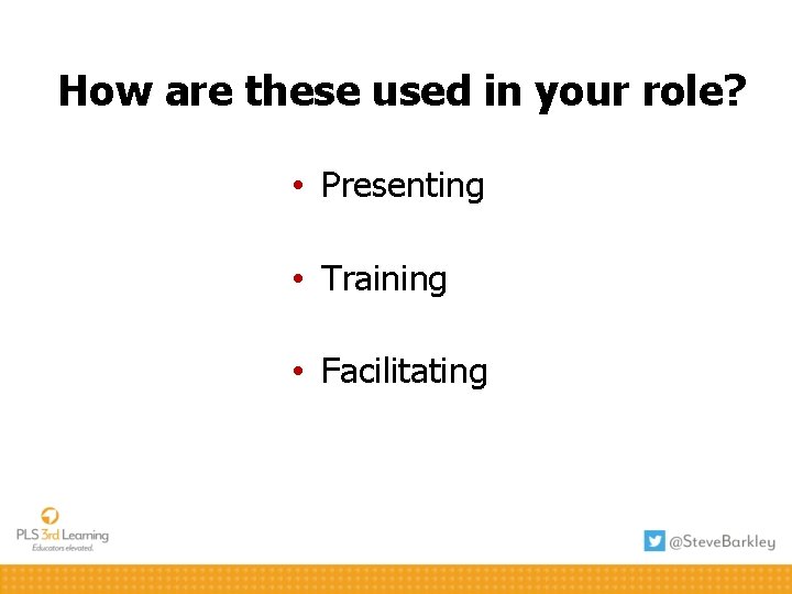 How are these used in your role? • Presenting • Training • Facilitating 