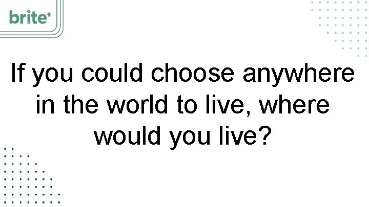 If you could choose anywhere in the world to live, where would you live?