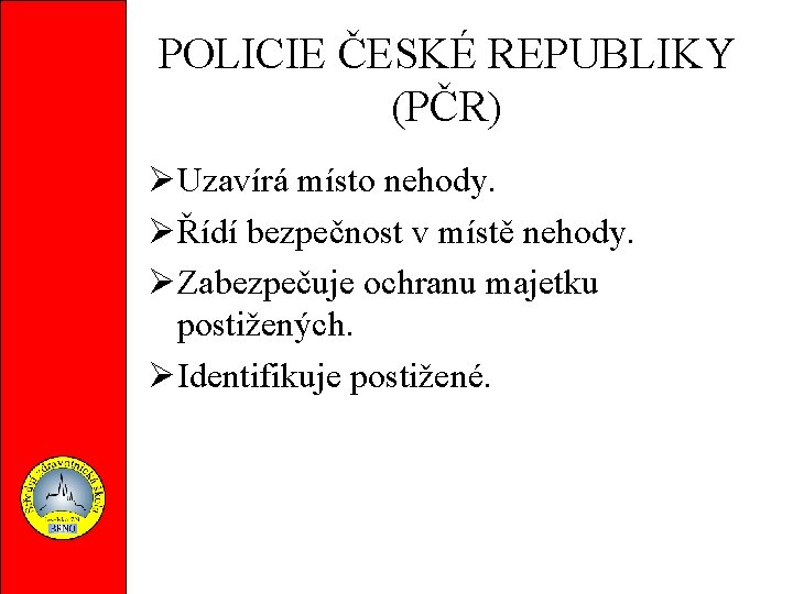 POLICIE ČESKÉ REPUBLIKY (PČR) Uzavírá místo nehody. Řídí bezpečnost v místě nehody. Zabezpečuje ochranu