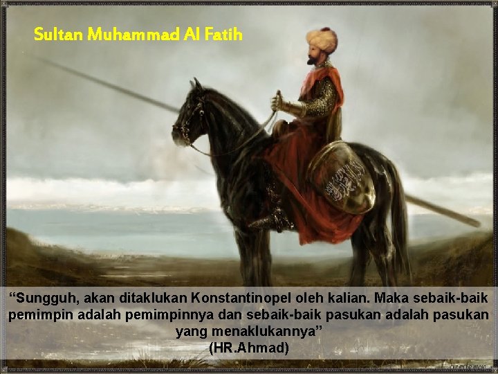 Sultan Muhammad Al Fatih “Sungguh, akan ditaklukan Konstantinopel oleh kalian. Maka sebaik-baik pemimpin adalah