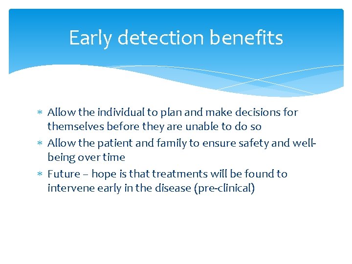 Early detection benefits Allow the individual to plan and make decisions for themselves before
