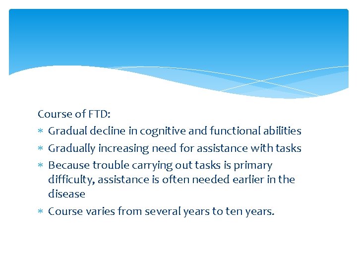 Course of FTD: Gradual decline in cognitive and functional abilities Gradually increasing need for