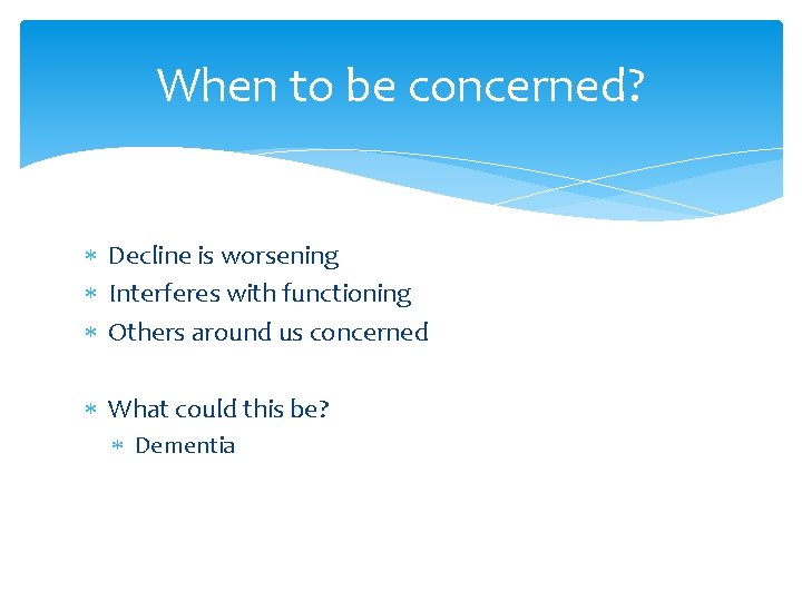 When to be concerned? Decline is worsening Interferes with functioning Others around us concerned