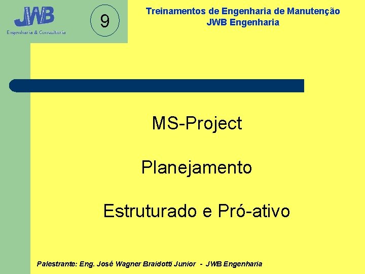 9 Treinamentos de Engenharia de Manutenção JWB Engenharia MS-Project Planejamento Estruturado e Pró-ativo Palestrante: