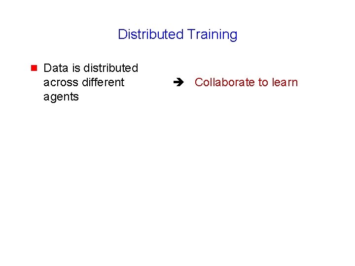 Distributed Training g Data is distributed across different agents Collaborate to learn 