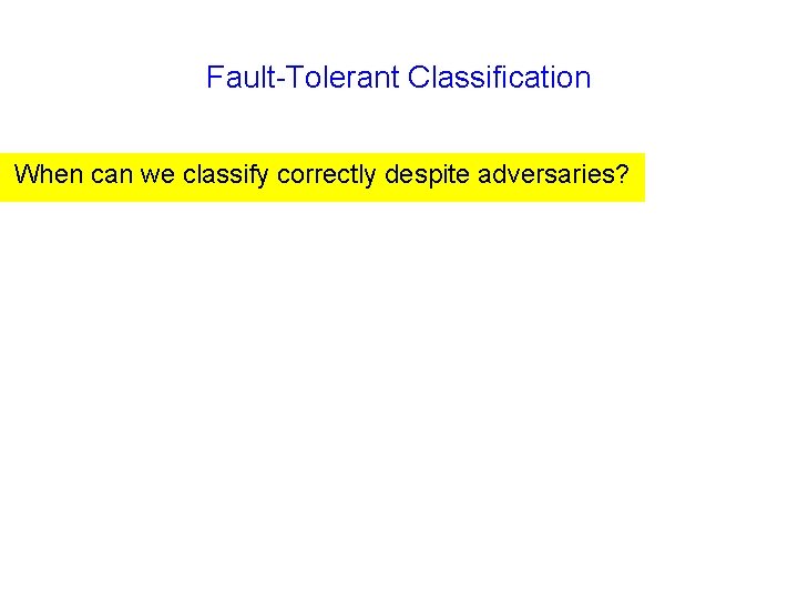 Fault-Tolerant Classification When can we classify correctly despite adversaries? 