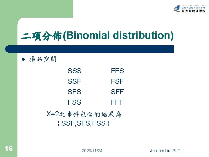 二項分佈(Binomial distribution) l 樣品空間 SSS SSF SFS FSS FFS FSF SFF FFF X=2之事件包含的結果為 ｛SSF,