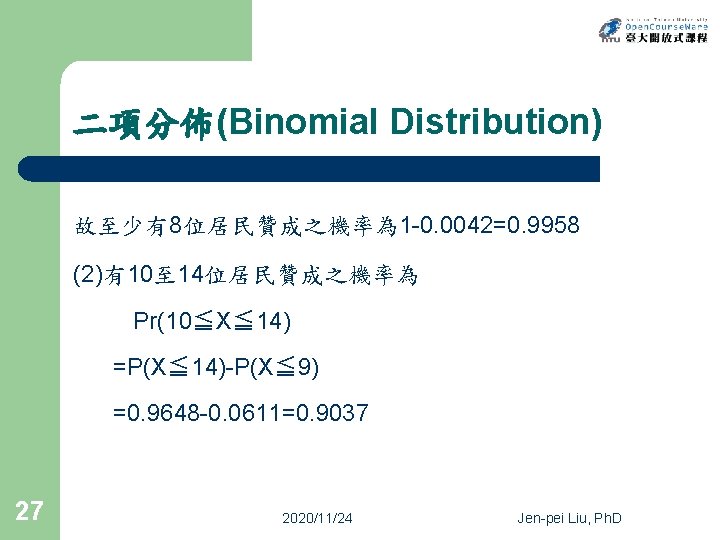 二項分佈(Binomial Distribution) 故至少有8位居民贊成之機率為 1 -0. 0042=0. 9958 (2)有10至 14位居民贊成之機率為 Pr(10≦X≦ 14) =P(X≦ 14)-P(X≦ 9)