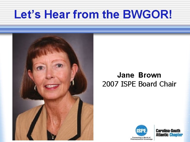 Let’s Hear from the BWGOR! Jane Brown 2007 ISPE Board Chair Let’s Hear from the BWGOR! Jane Brown 2007 ISPE Board Chair