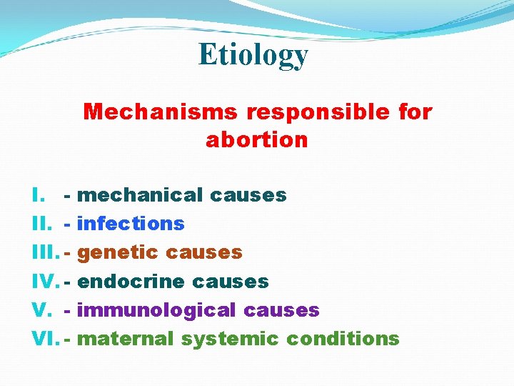 Etiology Mechanisms responsible for abortion I. III. IV. VI. mechanical causes infections genetic causes