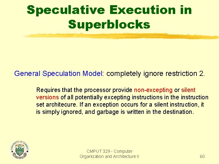 Speculative Execution in Superblocks General Speculation Model: completely ignore restriction 2. Requires that the