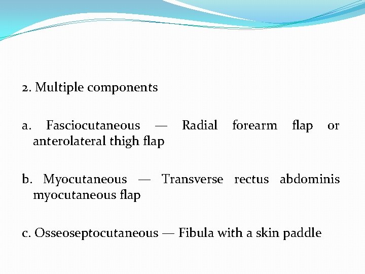 2. Multiple components a. Fasciocutaneous — anterolateral thigh flap Radial forearm flap or b.