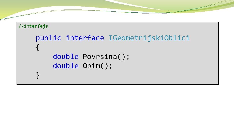 //interfejs public interface IGeometrijski. Oblici { double Povrsina(); double Obim(); } 