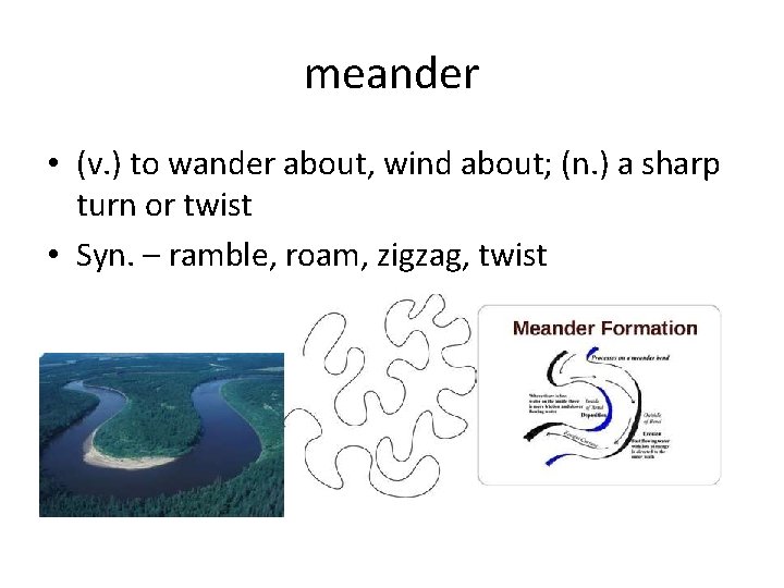 meander • (v. ) to wander about, wind about; (n. ) a sharp turn