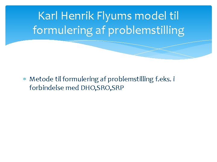 Karl Henrik Flyums model til formulering af problemstilling Metode til formulering af problemstilling f.