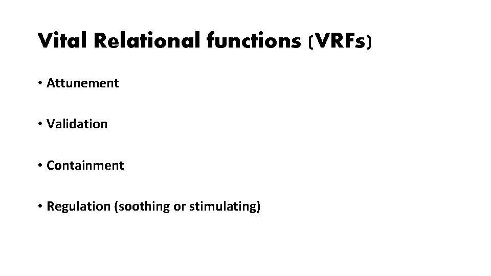 Vital Relational functions (VRFs) • Attunement • Validation • Containment • Regulation (soothing or