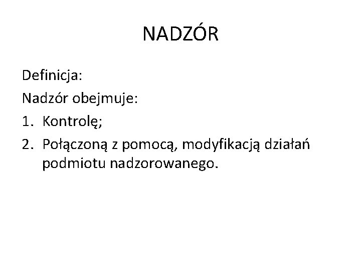 NADZÓR Definicja: Nadzór obejmuje: 1. Kontrolę; 2. Połączoną z pomocą, modyfikacją działań podmiotu nadzorowanego.