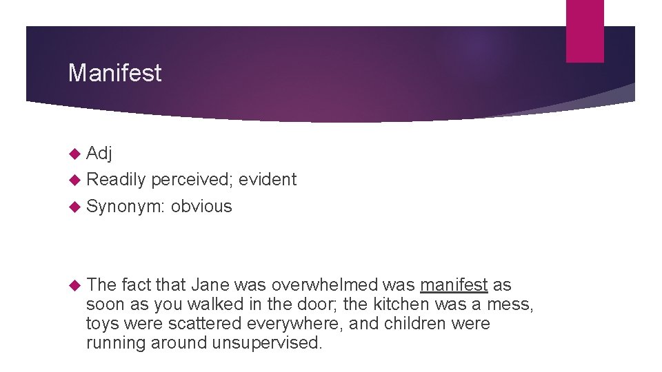 Manifest Adj Readily perceived; evident Synonym: obvious The fact that Jane was overwhelmed was