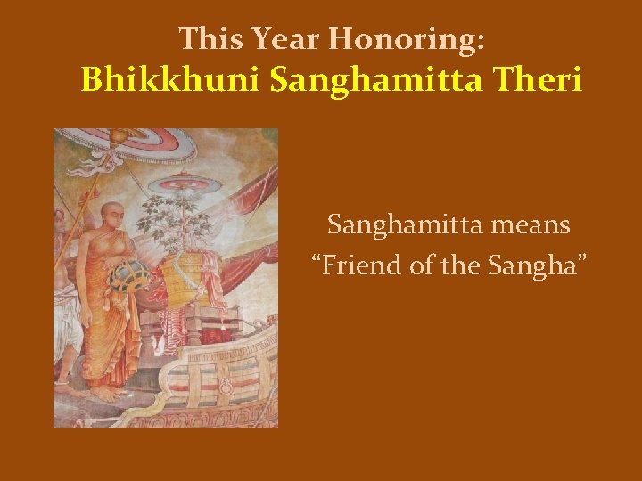 This Year Honoring: Bhikkhuni Sanghamitta Theri Sanghamitta means “Friend of the Sangha” 