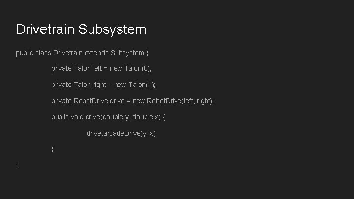 Drivetrain Subsystem public class Drivetrain extends Subsystem { private Talon left = new Talon(0); Drivetrain Subsystem public class Drivetrain extends Subsystem { private Talon left = new Talon(0);