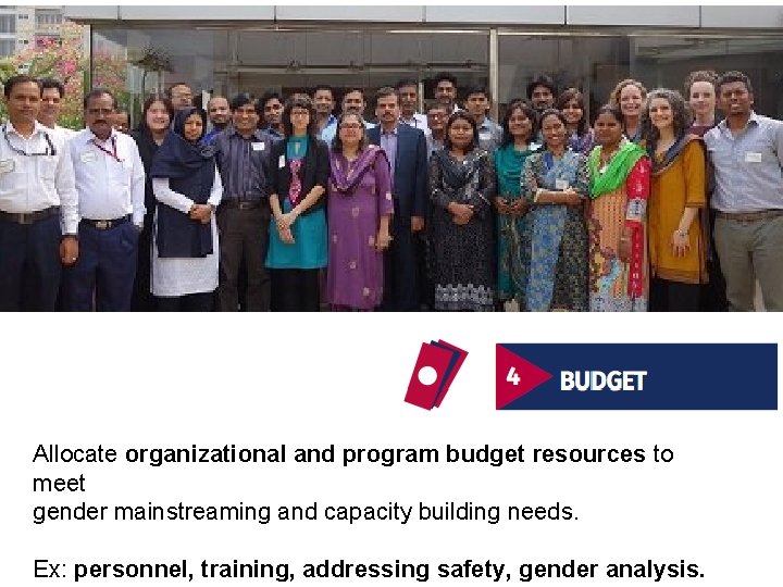 Allocate organizational and program budget resources to meet gender mainstreaming and capacity building needs.