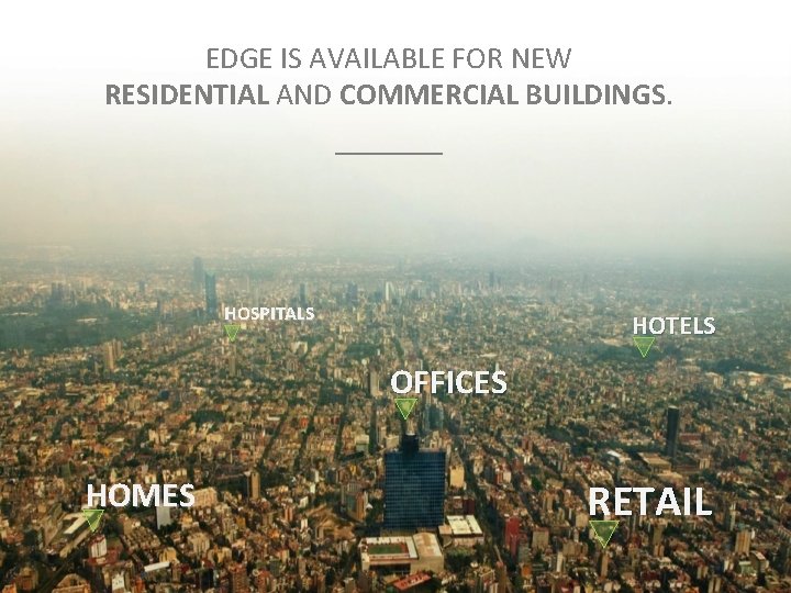 EDGE IS AVAILABLE FOR NEW RESIDENTIAL AND COMMERCIAL BUILDINGS. _______ HOSPITALS HOTELS OFFICES HOMES