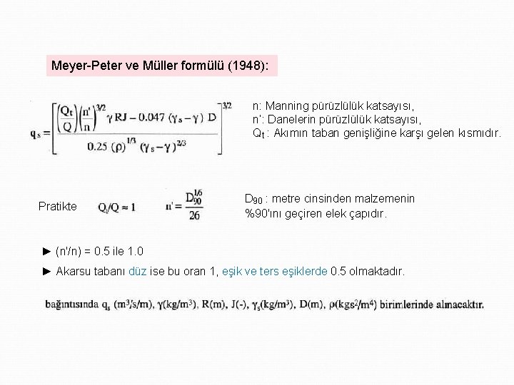 Meyer-Peter ve Müller formülü (1948): n: Manning pürüzlülük katsayısı, n‘: Danelerin pürüzlülük katsayısı, Qt
