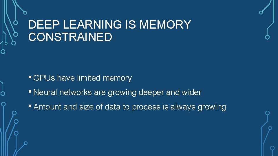 DEEP LEARNING IS MEMORY CONSTRAINED • GPUs have limited memory • Neural networks are