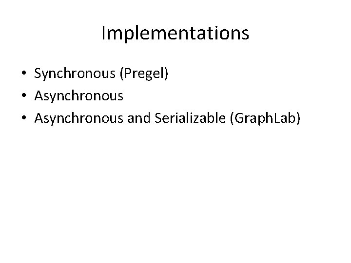 Implementations • Synchronous (Pregel) • Asynchronous and Serializable (Graph. Lab) 