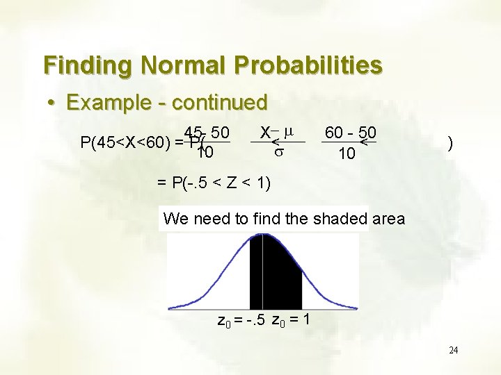 Finding Normal Probabilities • Example - continued 45 - 50 P(45<X<60) = P( 10